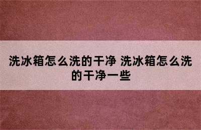 洗冰箱怎么洗的干净 洗冰箱怎么洗的干净一些